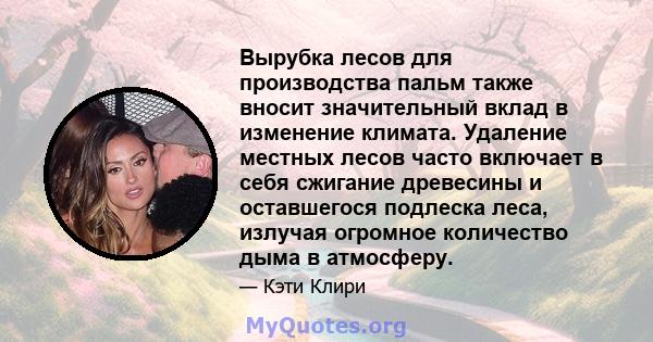 Вырубка лесов для производства пальм также вносит значительный вклад в изменение климата. Удаление местных лесов часто включает в себя сжигание древесины и оставшегося подлеска леса, излучая огромное количество дыма в