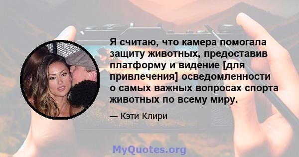 Я считаю, что камера помогала защиту животных, предоставив платформу и видение [для привлечения] осведомленности о самых важных вопросах спорта животных по всему миру.