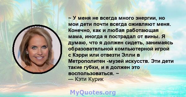 ~ У меня не всегда много энергии, но мои дети почти всегда оживляют меня. Конечно, как и любая работающая мама, иногда я пострадал от вины. Я думаю, что я должен сидеть, занимаясь образовательной компьютерной игрой с