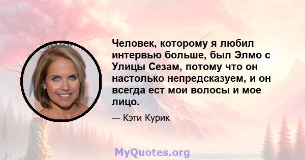 Человек, которому я любил интервью больше, был Элмо с Улицы Сезам, потому что он настолько непредсказуем, и он всегда ест мои волосы и мое лицо.