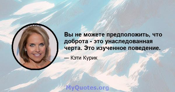 Вы не можете предположить, что доброта - это унаследованная черта. Это изученное поведение.