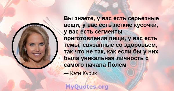 Вы знаете, у вас есть серьезные вещи, у вас есть легкие кусочки, у вас есть сегменты приготовления пищи, у вас есть темы, связанные со здоровьем, так что не так, как если бы у них была уникальная личность с самого