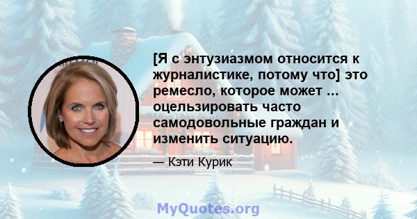 [Я с энтузиазмом относится к журналистике, потому что] это ремесло, которое может ... оцельзировать часто самодовольные граждан и изменить ситуацию.