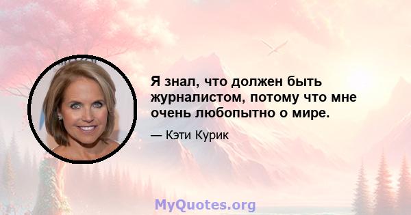 Я знал, что должен быть журналистом, потому что мне очень любопытно о мире.