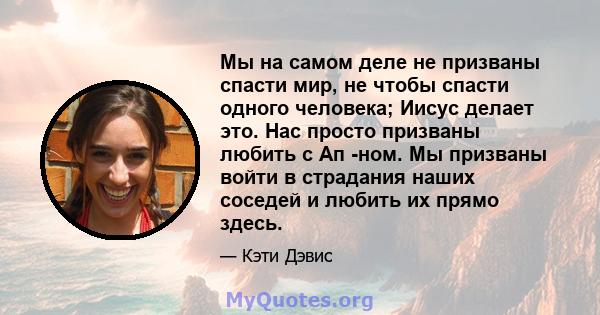 Мы на самом деле не призваны спасти мир, не чтобы спасти одного человека; Иисус делает это. Нас просто призваны любить с Ап -ном. Мы призваны войти в страдания наших соседей и любить их прямо здесь.