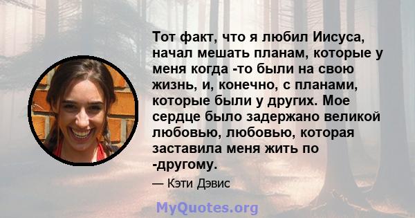 Тот факт, что я любил Иисуса, начал мешать планам, которые у меня когда -то были на свою жизнь, и, конечно, с планами, которые были у других. Мое сердце было задержано великой любовью, любовью, которая заставила меня