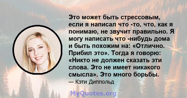 Это может быть стрессовым, если я написал что -то, что, как я понимаю, не звучит правильно. Я могу написать что -нибудь дома и быть похожим на: «Отлично. Прибил это». Тогда я говорю: «Никто не должен сказать эти слова.