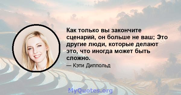 Как только вы закончите сценарий, он больше не ваш; Это другие люди, которые делают это, что иногда может быть сложно.