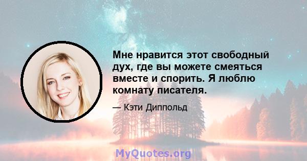 Мне нравится этот свободный дух, где вы можете смеяться вместе и спорить. Я люблю комнату писателя.