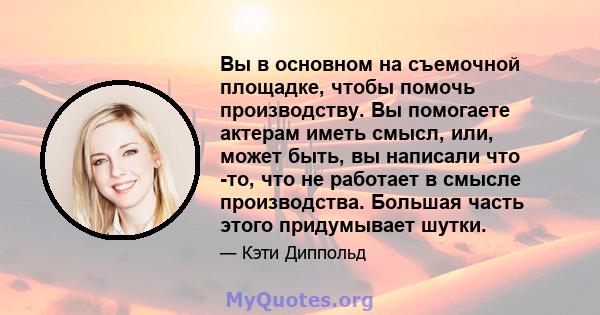 Вы в основном на съемочной площадке, чтобы помочь производству. Вы помогаете актерам иметь смысл, или, может быть, вы написали что -то, что не работает в смысле производства. Большая часть этого придумывает шутки.