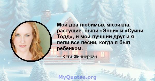 Мои два любимых мюзикла, растущие, были «Энни» и «Суини Тодд», и мой лучший друг и я пели все песни, когда я был ребенком.