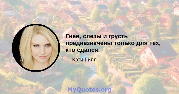 Гнев, слезы и грусть предназначены только для тех, кто сдался.