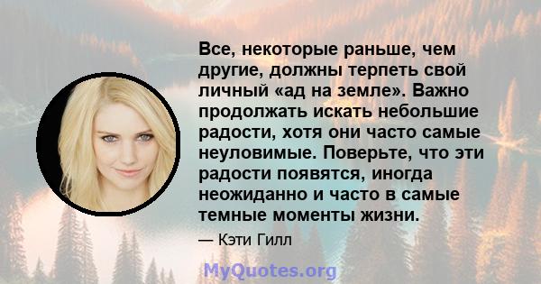 Все, некоторые раньше, чем другие, должны терпеть свой личный «ад на земле». Важно продолжать искать небольшие радости, хотя они часто самые неуловимые. Поверьте, что эти радости появятся, иногда неожиданно и часто в