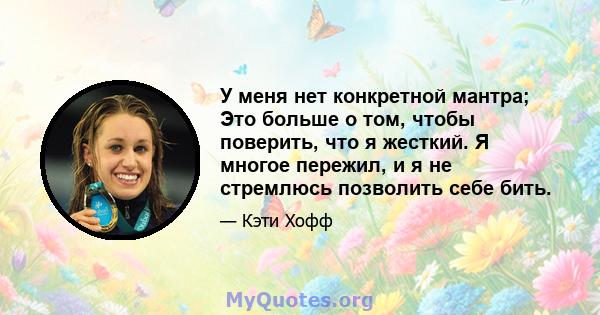 У меня нет конкретной мантра; Это больше о том, чтобы поверить, что я жесткий. Я многое пережил, и я не стремлюсь позволить себе бить.