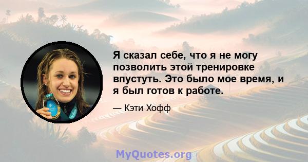 Я сказал себе, что я не могу позволить этой тренировке впустуть. Это было мое время, и я был готов к работе.