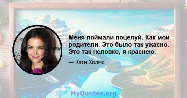 Меня поймали поцелуй. Как мои родители. Это было так ужасно. Это так неловко, я краснею.