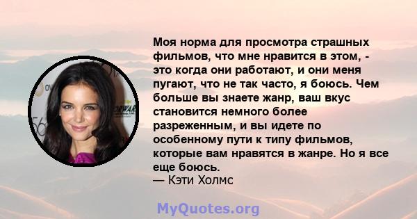 Моя норма для просмотра страшных фильмов, что мне нравится в этом, - это когда они работают, и они меня пугают, что не так часто, я боюсь. Чем больше вы знаете жанр, ваш вкус становится немного более разреженным, и вы