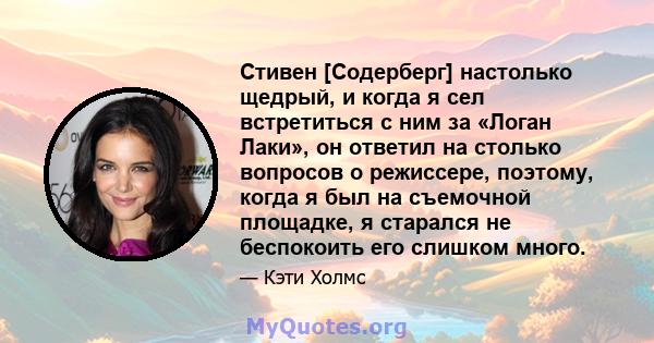 Стивен [Содерберг] настолько щедрый, и когда я сел встретиться с ним за «Логан Лаки», он ответил на столько вопросов о режиссере, поэтому, когда я был на съемочной площадке, я старался не беспокоить его слишком много.