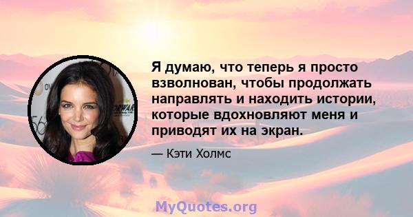 Я думаю, что теперь я просто взволнован, чтобы продолжать направлять и находить истории, которые вдохновляют меня и приводят их на экран.