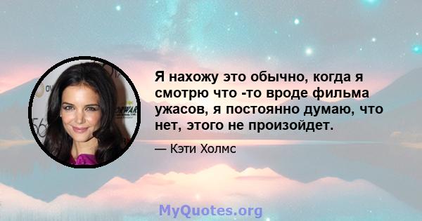 Я нахожу это обычно, когда я смотрю что -то вроде фильма ужасов, я постоянно думаю, что нет, этого не произойдет.