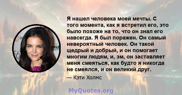 Я нашел человека моей мечты. С того момента, как я встретил его, это было похоже на то, что он знал его навсегда. Я был поражен. Он самый невероятный человек. Он такой щедрый и добрый, и он помогает многим людям, и, эм, 