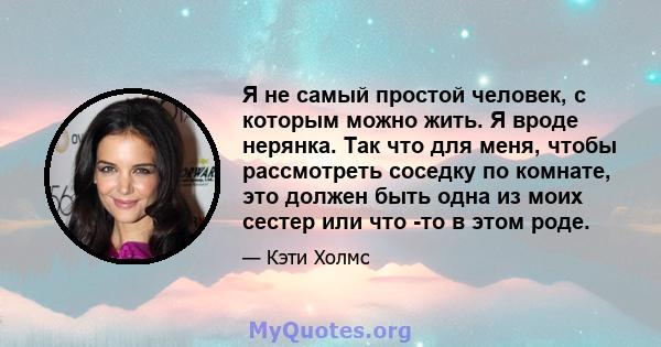 Я не самый простой человек, с которым можно жить. Я вроде нерянка. Так что для меня, чтобы рассмотреть соседку по комнате, это должен быть одна из моих сестер или что -то в этом роде.