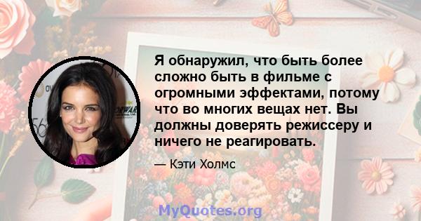 Я обнаружил, что быть более сложно быть в фильме с огромными эффектами, потому что во многих вещах нет. Вы должны доверять режиссеру и ничего не реагировать.