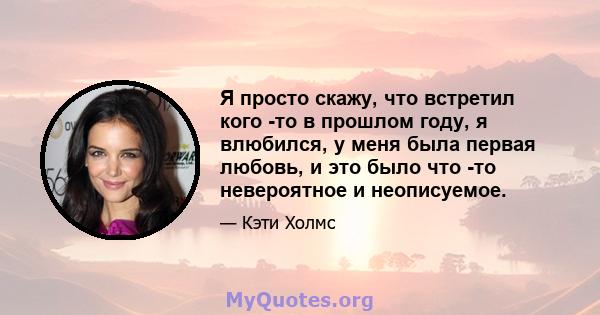 Я просто скажу, что встретил кого -то в прошлом году, я влюбился, у меня была первая любовь, и это было что -то невероятное и неописуемое.