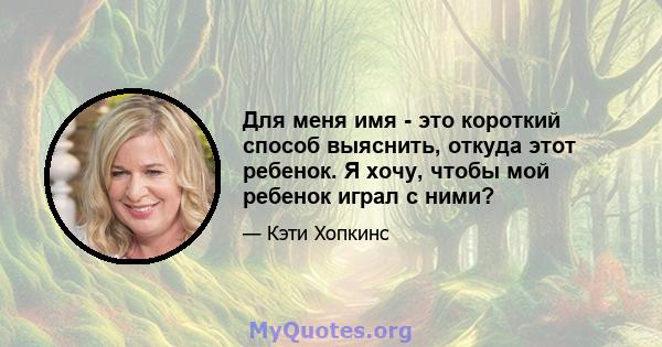 Для меня имя - это короткий способ выяснить, откуда этот ребенок. Я хочу, чтобы мой ребенок играл с ними?