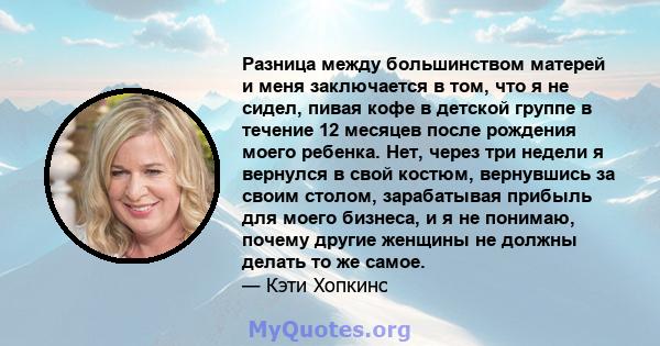 Разница между большинством матерей и меня заключается в том, что я не сидел, пивая кофе в детской группе в течение 12 месяцев после рождения моего ребенка. Нет, через три недели я вернулся в свой костюм, вернувшись за