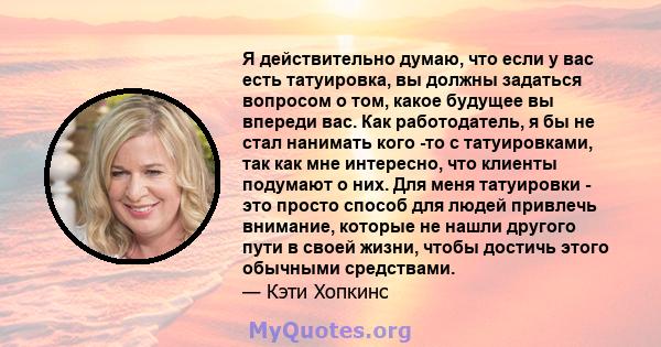 Я действительно думаю, что если у вас есть татуировка, вы должны задаться вопросом о том, какое будущее вы впереди вас. Как работодатель, я бы не стал нанимать кого -то с татуировками, так как мне интересно, что клиенты 