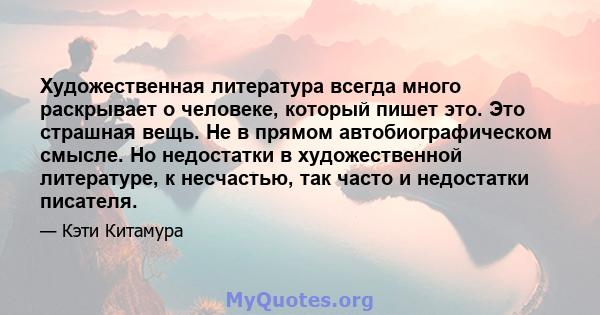 Художественная литература всегда много раскрывает о человеке, который пишет это. Это страшная вещь. Не в прямом автобиографическом смысле. Но недостатки в художественной литературе, к несчастью, так часто и недостатки