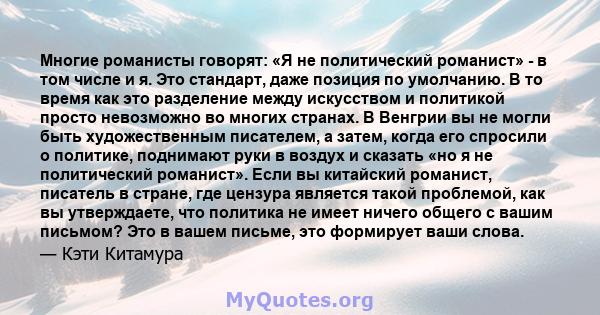 Многие романисты говорят: «Я не политический романист» - в том числе и я. Это стандарт, даже позиция по умолчанию. В то время как это разделение между искусством и политикой просто невозможно во многих странах. В