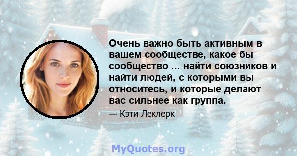 Очень важно быть активным в вашем сообществе, какое бы сообщество ... найти союзников и найти людей, с которыми вы относитесь, и которые делают вас сильнее как группа.