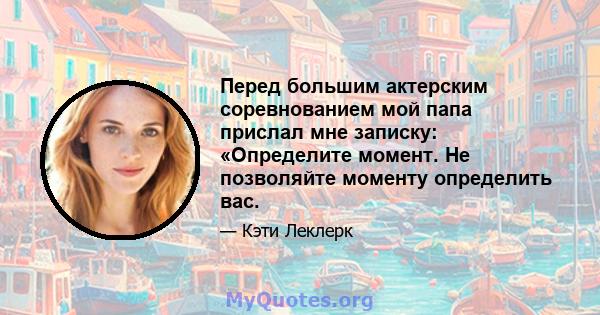 Перед большим актерским соревнованием мой папа прислал мне записку: «Определите момент. Не позволяйте моменту определить вас.