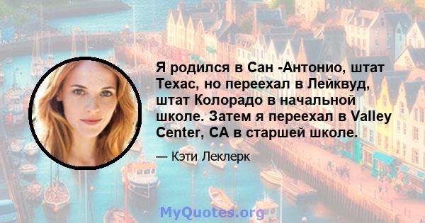 Я родился в Сан -Антонио, штат Техас, но переехал в Лейквуд, штат Колорадо в начальной школе. Затем я переехал в Valley Center, CA в старшей школе.