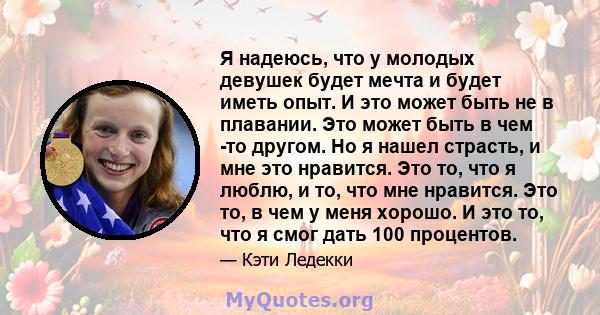 Я надеюсь, что у молодых девушек будет мечта и будет иметь опыт. И это может быть не в плавании. Это может быть в чем -то другом. Но я нашел страсть, и мне это нравится. Это то, что я люблю, и то, что мне нравится. Это