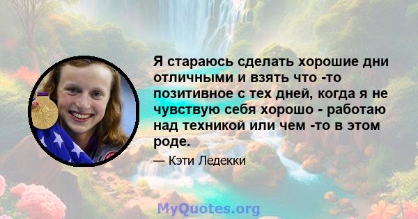 Я стараюсь сделать хорошие дни отличными и взять что -то позитивное с тех дней, когда я не чувствую себя хорошо - работаю над техникой или чем -то в этом роде.