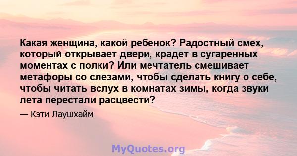 Какая женщина, какой ребенок? Радостный смех, который открывает двери, крадет в сугаренных моментах с полки? Или мечтатель смешивает метафоры со слезами, чтобы сделать книгу о себе, чтобы читать вслух в комнатах зимы,