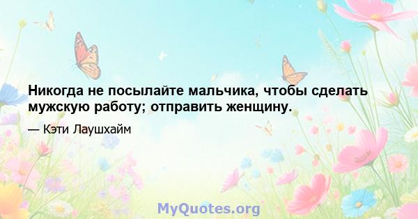 Никогда не посылайте мальчика, чтобы сделать мужскую работу; отправить женщину.