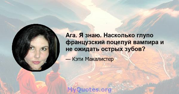 Ага. Я знаю. Насколько глупо французский поцелуй вампира и не ожидать острых зубов?