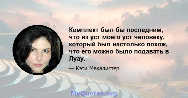 Комплект был бы последним, что из уст моего уст человеку, который был настолько похож, что его можно было подавать в Луау.