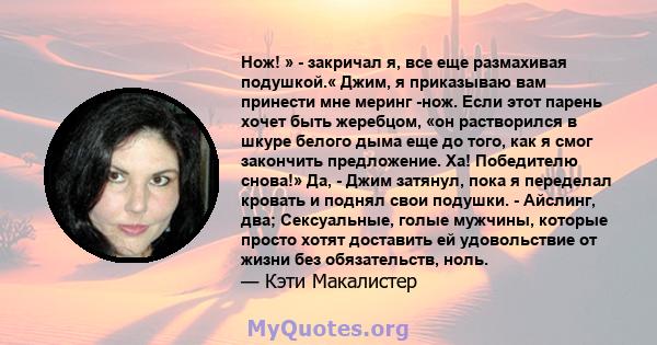 Нож! » - закричал я, все еще размахивая подушкой.« Джим, я приказываю вам принести мне меринг -нож. Если этот парень хочет быть жеребцом, «он растворился в шкуре белого дыма еще до того, как я смог закончить