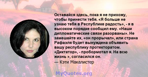 Оставайся здесь, пока я не прихожу, чтобы принести тебя. «Я больше не узнаю тебя в Республике радость», - я в высоком порядке сообщил ему. «Наши дипломатические связи разорваны». Не замешайте их, «он прорычал», или