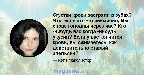 Сгустки крови застряли в зубах? Что, если кто -то анемично; Вы снова голодны через час? Кто -нибудь вас когда -нибудь укусил? Если у вас кончится кровь, вы сжимаетесь, как действительно старый апельсин?