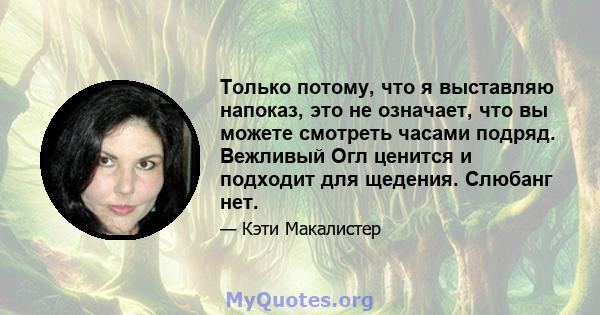 Только потому, что я выставляю напоказ, это не означает, что вы можете смотреть часами подряд. Вежливый Огл ценится и подходит для щедения. Слюбанг нет.