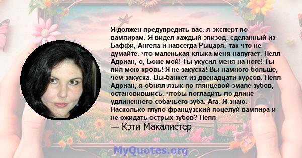 Я должен предупредить вас, я эксперт по вампирам. Я видел каждый эпизод, сделанный из Баффи, Ангела и навсегда Рыцаря, так что не думайте, что маленькая клыка меня напугает. Нелл Адриан, о, Боже мой! Ты укусил меня на