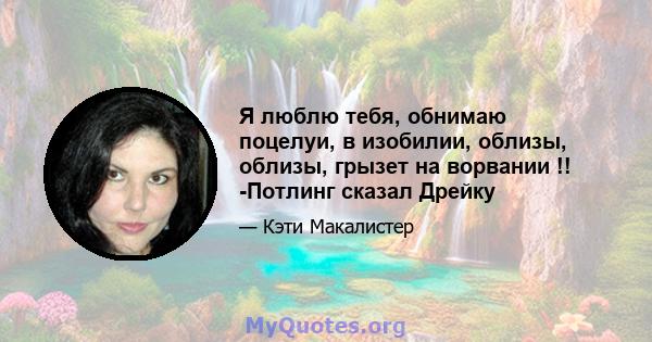 Я люблю тебя, обнимаю поцелуи, в изобилии, облизы, облизы, грызет на ворвании !! -Потлинг сказал Дрейку