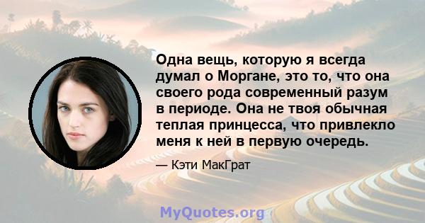 Одна вещь, которую я всегда думал о Моргане, это то, что она своего рода современный разум в периоде. Она не твоя обычная теплая принцесса, что привлекло меня к ней в первую очередь.