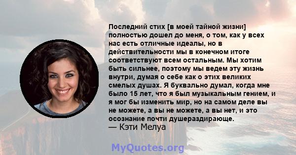 Последний стих [в моей тайной жизни] полностью дошел до меня, о том, как у всех нас есть отличные идеалы, но в действительности мы в конечном итоге соответствуют всем остальным. Мы хотим быть сильнее, поэтому мы ведем